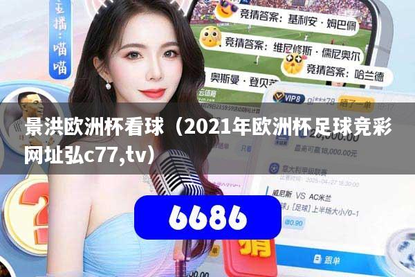 景洪欧洲杯看球(2021年欧洲杯足球竞彩网址弘c77,tv)