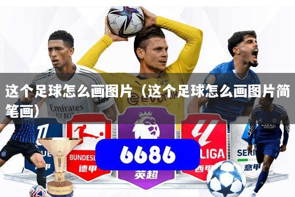 这个足球怎么画图片(这个足球怎么画图片简笔画)