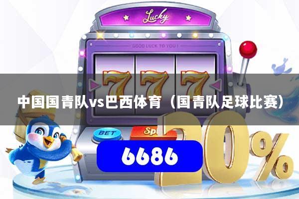 中国国青队vs巴西体育(国青队足球比赛)