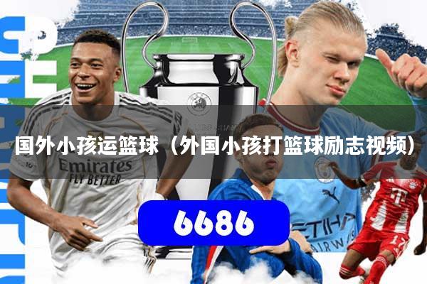 国外小孩运篮球(外国小孩打篮球励志视频)