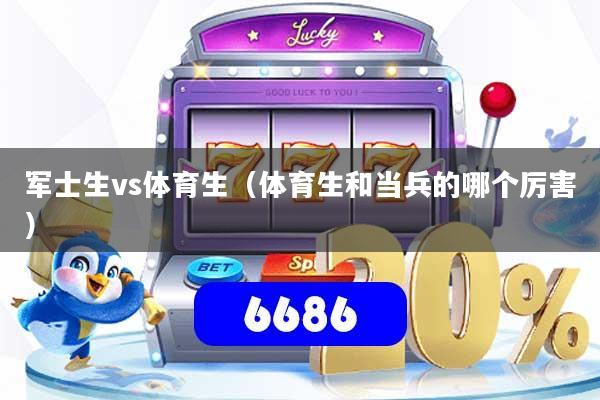 军士生vs体育生(体育生和当兵的哪个厉害)