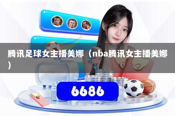 腾讯足球女主播美娜(nba腾讯女主播美娜)