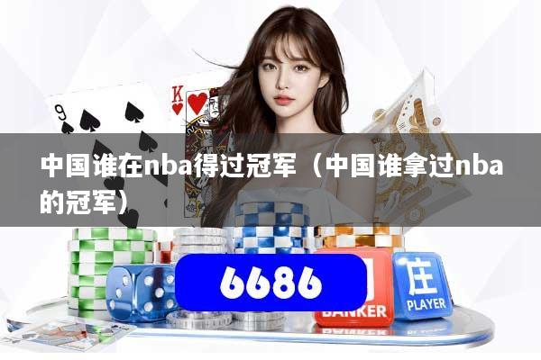 中国谁在nba得过冠军(中国谁拿过nba的冠军)