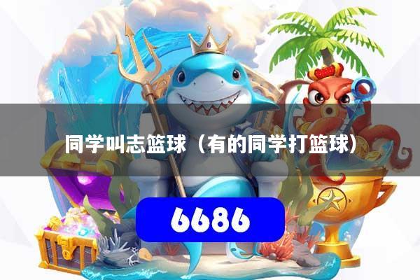同学叫志篮球(有的同学打篮球)