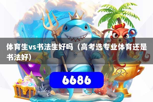 体育生vs书法生好吗(高考选专业体育还是书法好)