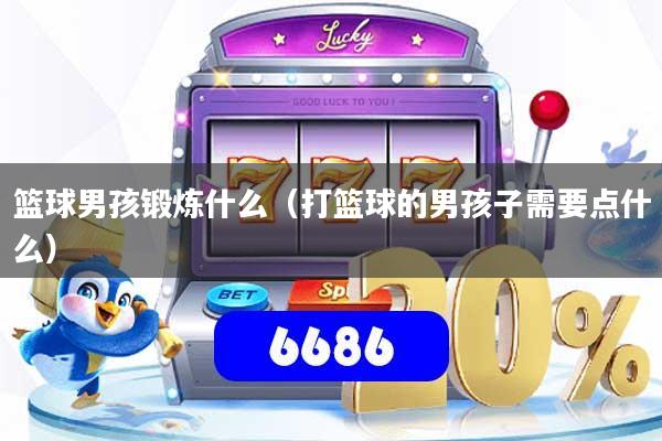 篮球男孩锻炼什么(打篮球的男孩子需要点什么)