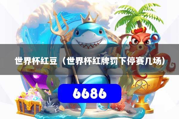 世界杯红豆(世界杯红牌罚下停赛几场)