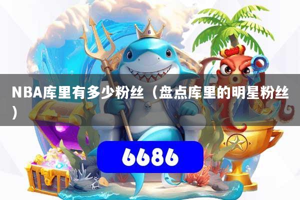 NBA库里有多少粉丝(盘点库里的明星粉丝)