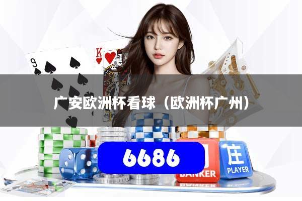 广安欧洲杯看球(欧洲杯广州)