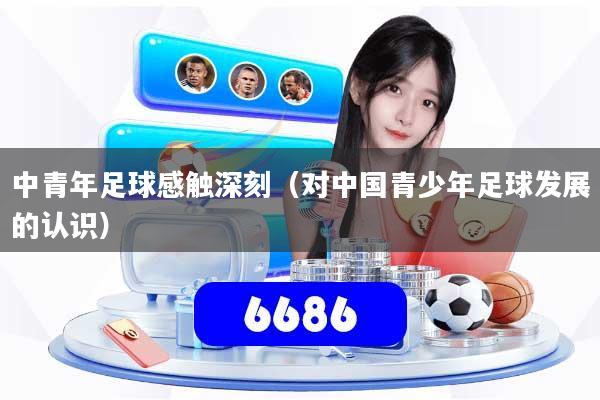 中青年足球感触深刻(对中国青少年足球发展的认识)