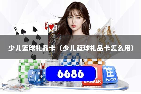 少儿篮球礼品卡(少儿篮球礼品卡怎么用)