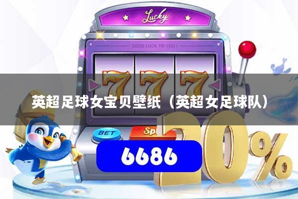 详细阅读:英超足球女宝贝壁纸(英超女足球队) 英超足球女宝贝壁纸(英超女足球队)