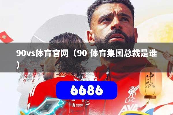 详细阅读:90vs体育官网(90 体育集团总裁是谁) 90vs体育官网(90 体育集团总裁是谁)