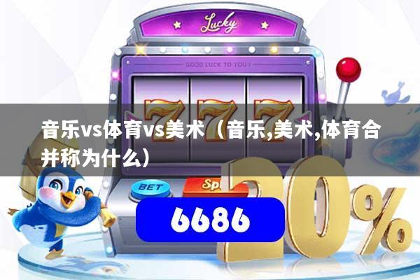 详细阅读:音乐vs体育vs美术(音乐,美术,体育合并称为什么) 音乐vs体育vs美术(音乐,美术,体育合并称为什么)